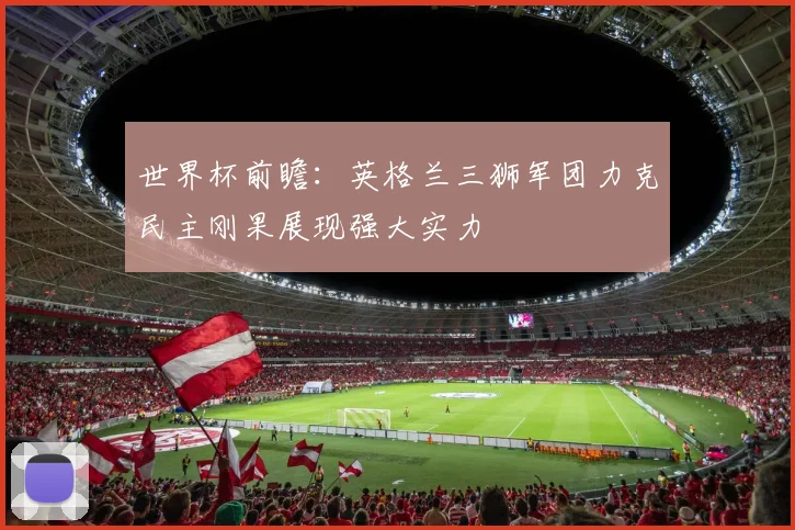 世界杯前瞻：英格兰三狮军团力克民主刚果展现强大实力