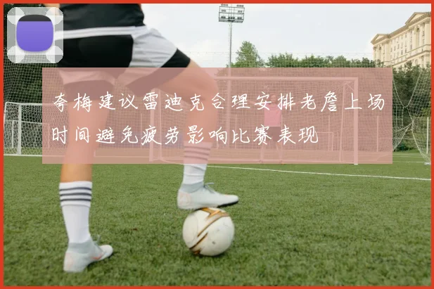 夸梅建议雷迪克合理安排老詹上场时间避免疲劳影响比赛表现