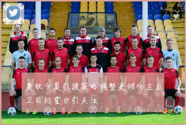 曼联今夏引援策略调整更倾向左后卫目标霍尔引关注