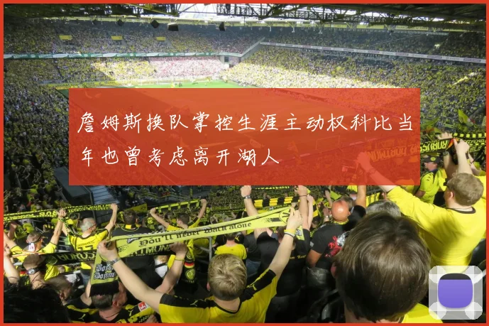 詹姆斯换队掌控生涯主动权科比当年也曾考虑离开湖人