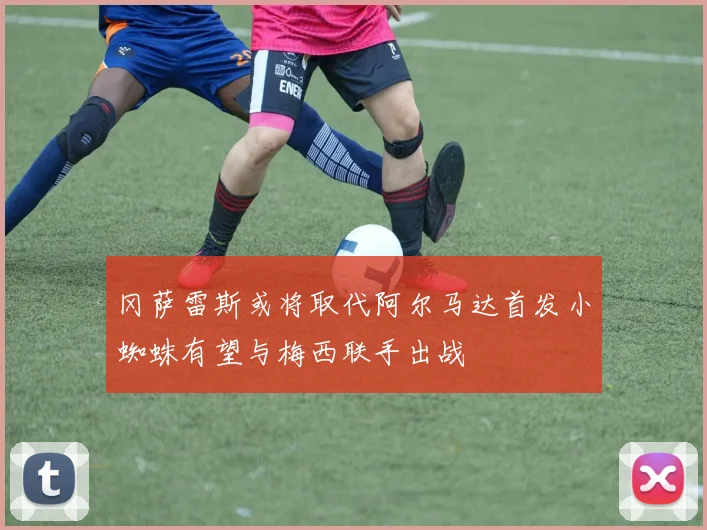冈萨雷斯或将取代阿尔马达首发小蜘蛛有望与梅西联手出战