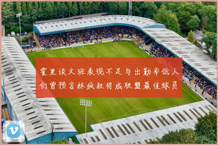 霍里谈文班表现不足与出勤率低人们曾预言林疯狂将成联盟最佳球员