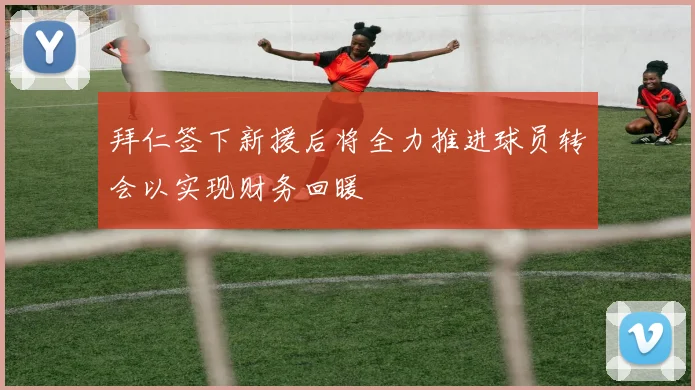 拜仁签下新援后将全力推进球员转会以实现财务回暖
