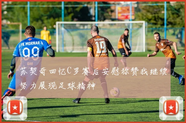 苏契奇回忆C罗赛后安慰称赞我继续努力展现足球精神