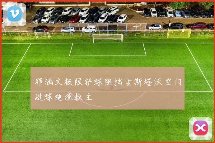 邓涵文极限铲球阻挡古斯塔沃空门进球绝境救主