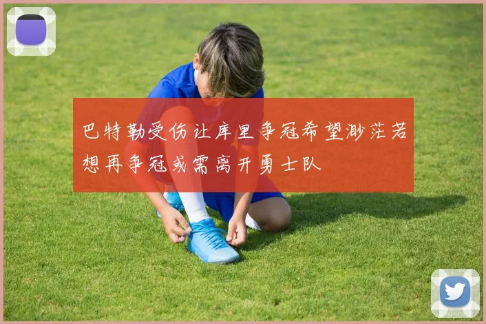 巴特勒受伤让库里争冠希望渺茫若想再争冠或需离开勇士队