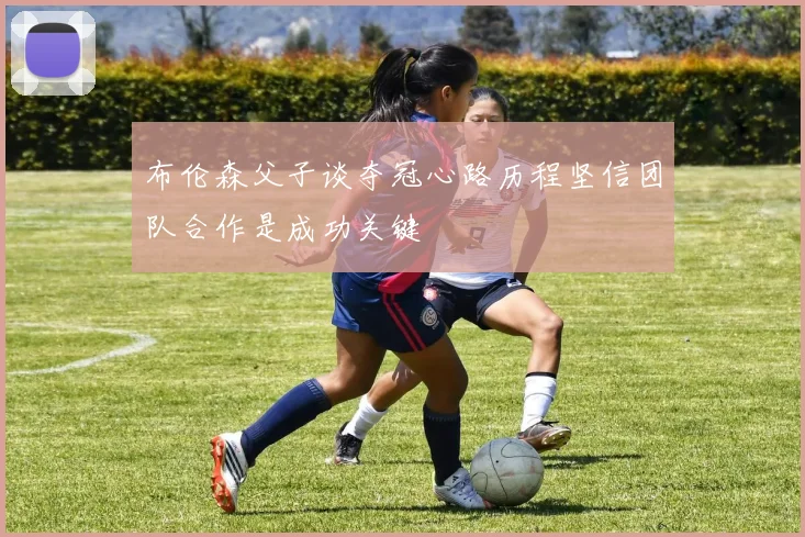 布伦森父子谈夺冠心路历程坚信团队合作是成功关键