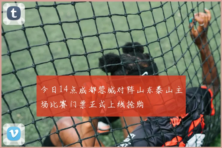 今日14点成都蓉城对阵山东泰山主场比赛门票正式上线抢购