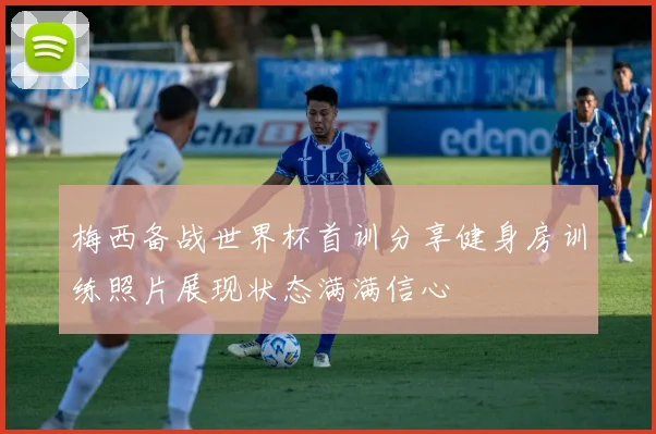 梅西备战世界杯首训分享健身房训练照片展现状态满满信心