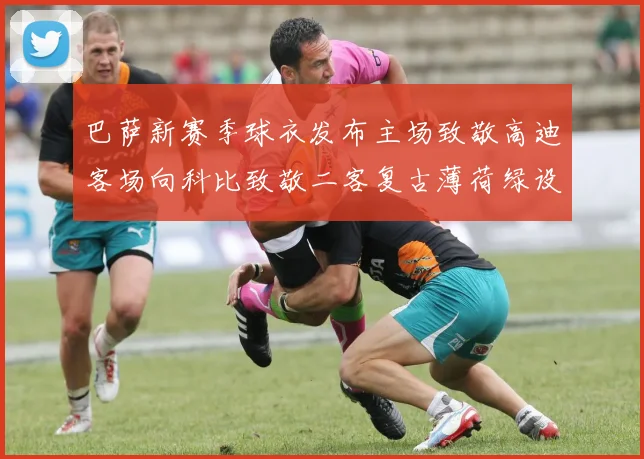 巴萨新赛季球衣发布主场致敬高迪客场向科比致敬二客复古薄荷绿设计引发热议