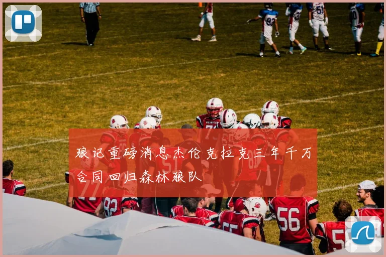狼记重磅消息杰伦克拉克三年千万合同回归森林狼队