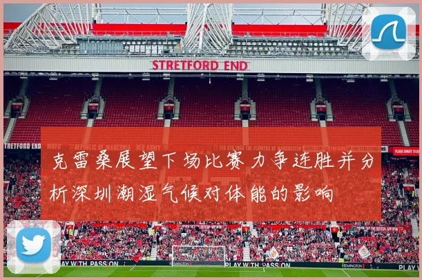 克雷桑展望下场比赛力争连胜并分析深圳潮湿气候对体能的影响