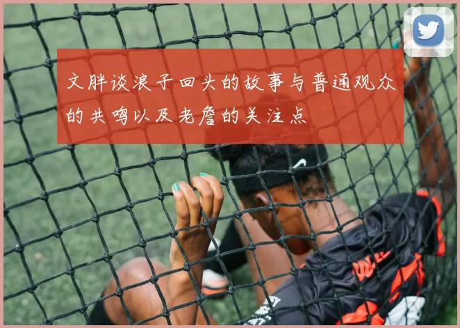 文胖谈浪子回头的故事与普通观众的共鸣以及老詹的关注点