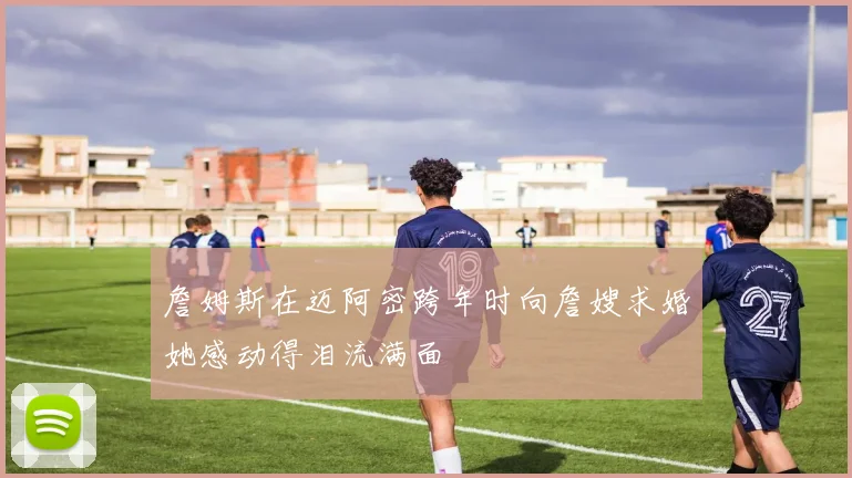 詹姆斯在迈阿密跨年时向詹嫂求婚她感动得泪流满面