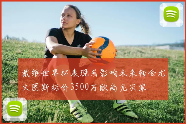 戴维世界杯表现或影响未来转会尤文图斯标价3500万欧尚无买家