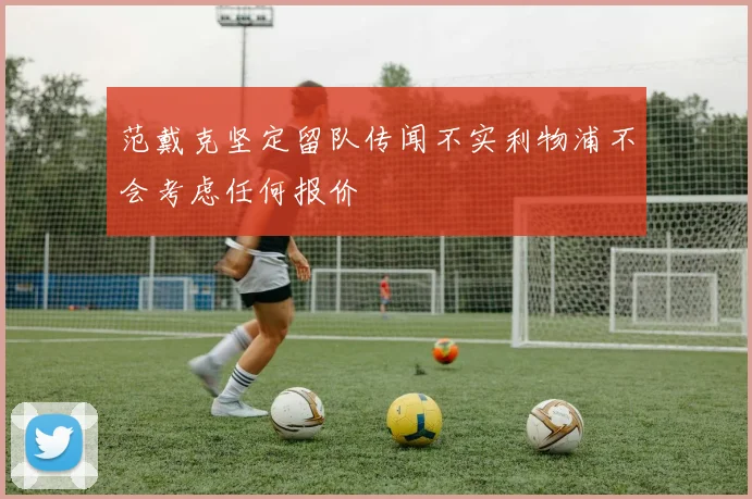 范戴克坚定留队传闻不实利物浦不会考虑任何报价