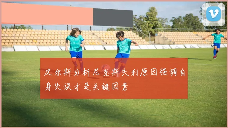皮尔斯分析尼克斯失利原因强调自身失误才是关键因素