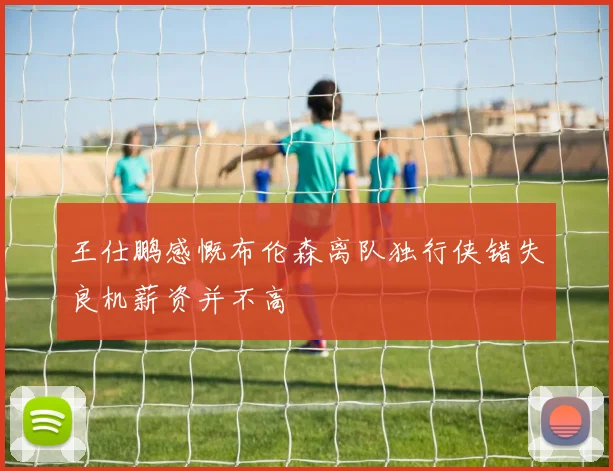 王仕鹏感慨布伦森离队独行侠错失良机薪资并不高
