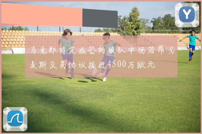 马竞即将完成签约狼队中场若昂戈麦斯交易协议接近4500万欧元