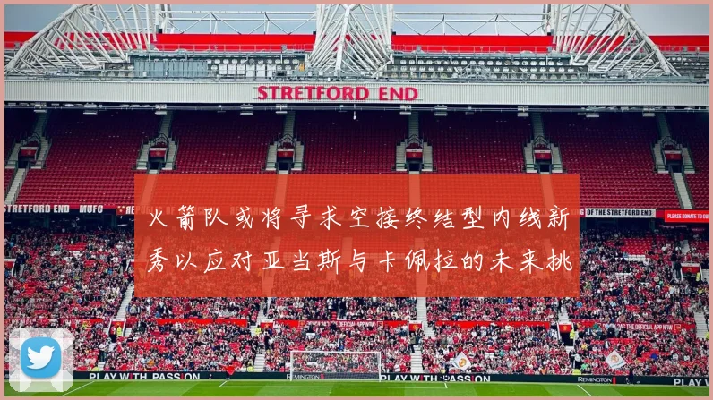 火箭队或将寻求空接终结型内线新秀以应对亚当斯与卡佩拉的未来挑战