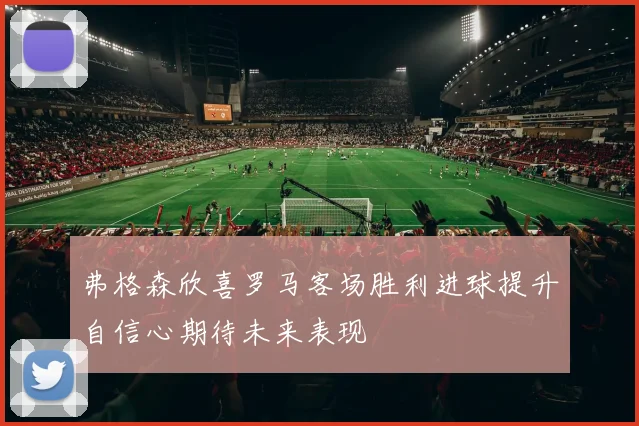 弗格森欣喜罗马客场胜利进球提升自信心期待未来表现