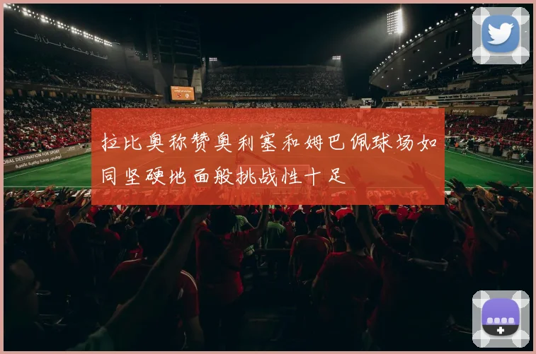 拉比奥称赞奥利塞和姆巴佩球场如同坚硬地面般挑战性十足
