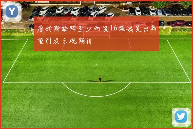 詹姆斯缺阵至少两场16强战复出希望引发乐观期待