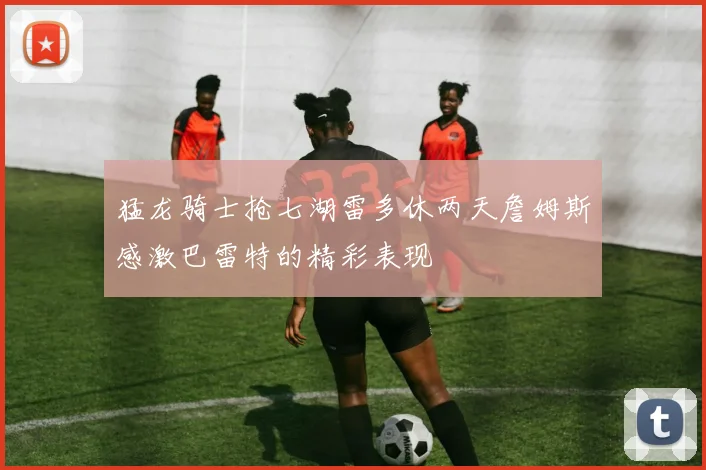 猛龙骑士抢七湖雷多休两天詹姆斯感激巴雷特的精彩表现