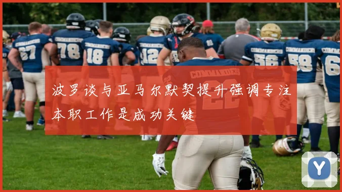 波罗谈与亚马尔默契提升强调专注本职工作是成功关键