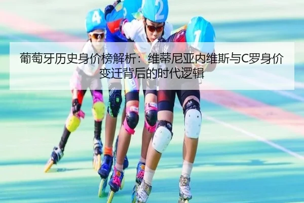 葡萄牙历史身价榜解析：维蒂尼亚内维斯与C罗身价变迁背后的时代逻辑 - YaxinSports